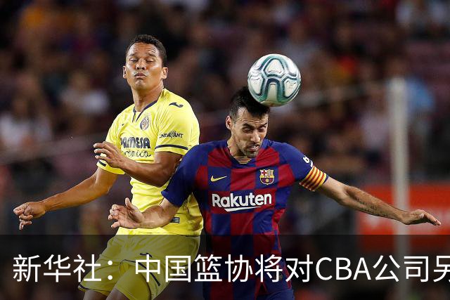 新华社：中国篮协将对CBA公司另行调查处理