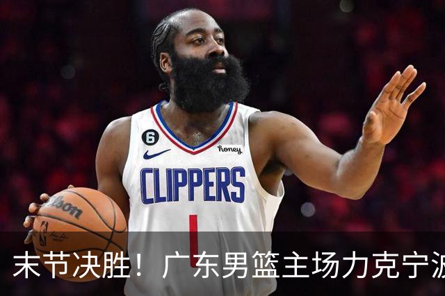 末节决胜！广东男篮主场力克宁波收获两连胜
