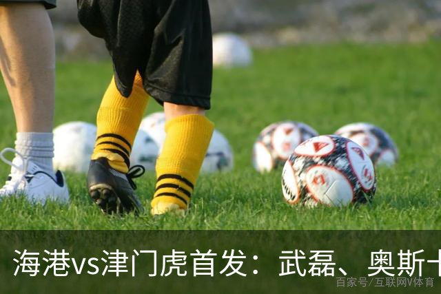 海港vs津门虎首发：武磊、奥斯卡领衔冲冠